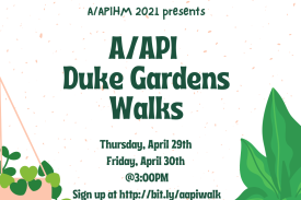 A/APIHM 2021 Presents: A/API Duke Gardens Walks Thursday, April 29th Friday April 30th @3:00pm Sign up at http://bit.ly/aapiwalk A/APIHM 2021 Presents: A/API Duke Gardens Walks Thursday, April 29th Friday April 30th @3:00pm Sign up at http://bit.ly/aapiwalk